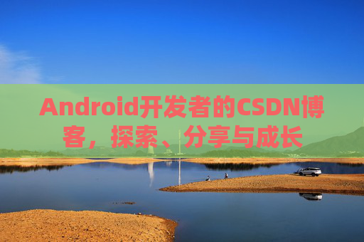 Android开发者的CSDN博客,探索、分享与成长